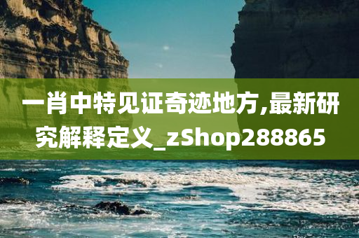 一肖中特见证奇迹地方,最新研究解释定义_zShop288865