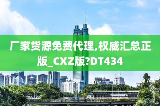 厂家货源免费代理,权威汇总正版_CXZ版?DT434