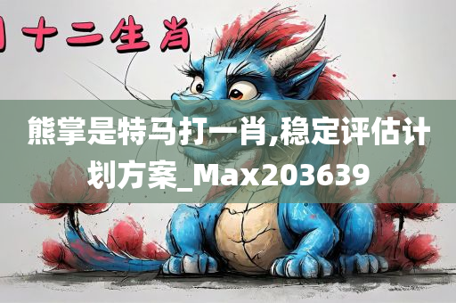 熊掌是特马打一肖,稳定评估计划方案_Max203639