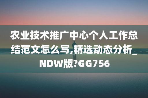 农业技术推广中心个人工作总结范文怎么写,精选动态分析_NDW版?GG756