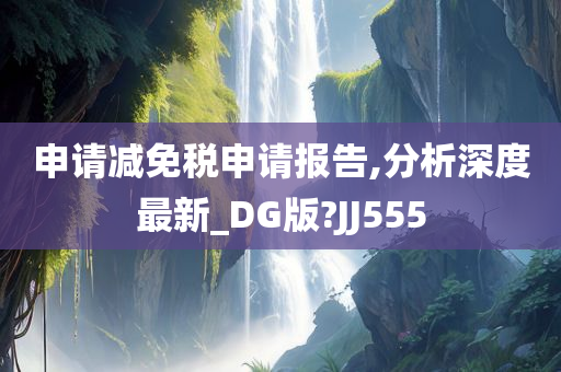 申请减免税申请报告,分析深度最新_DG版?JJ555