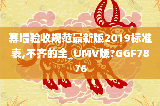 幕墙验收规范最新版2019标准表,不齐的全_UMV版?GGF7876