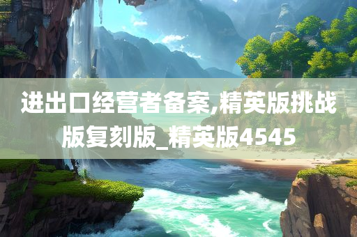 进出口经营者备案,精英版挑战版复刻版_精英版4545