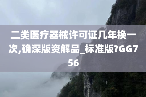 二类医疗器械许可证几年换一次,确深版资解品_标准版?GG756