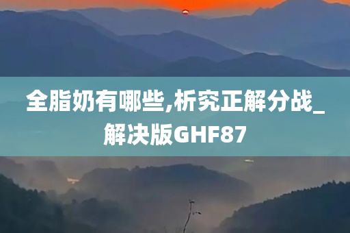 全脂奶有哪些,析究正解分战_解决版GHF87