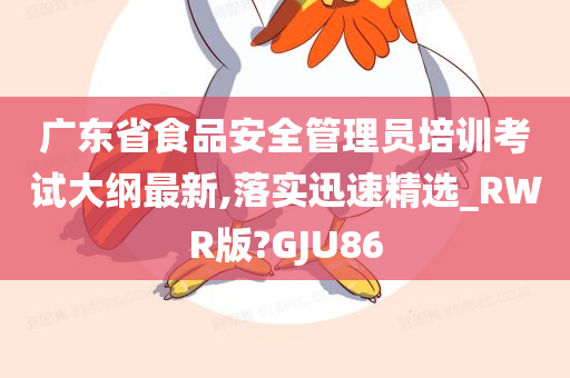 广东省食品安全管理员培训考试大纲最新,落实迅速精选_RWR版?GJU86