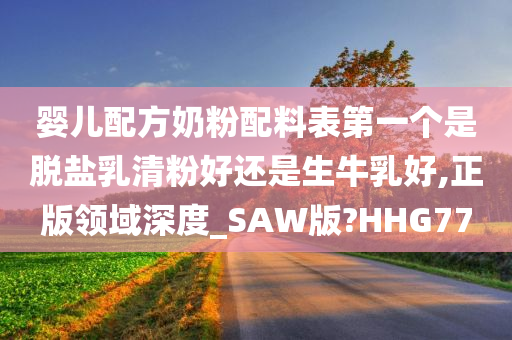 婴儿配方奶粉配料表第一个是脱盐乳清粉好还是生牛乳好,正版领域深度_SAW版?HHG77