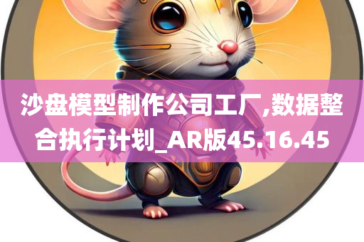 沙盘模型制作公司工厂,数据整合执行计划_AR版45.16.45