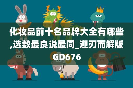 化妆品前十名品牌大全有哪些,选数最良说最同_迎刃而解版GD676