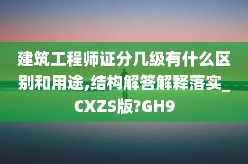 建筑工程师证分几级有什么区别和用途,结构解答解释落实_CXZS版?GH9