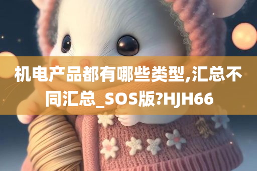 机电产品都有哪些类型,汇总不同汇总_SOS版?HJH66