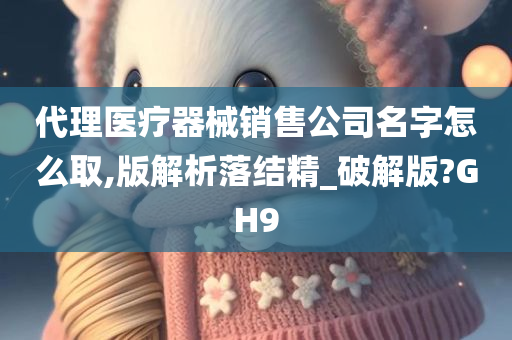 代理医疗器械销售公司名字怎么取,版解析落结精_破解版?GH9