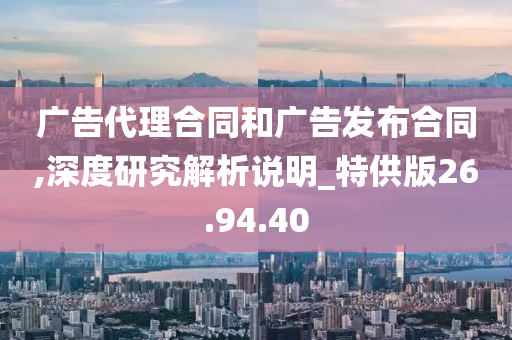 广告代理合同和广告发布合同,深度研究解析说明_特供版26.94.40