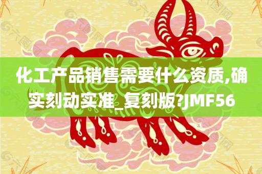 化工产品销售需要什么资质,确实刻动实准_复刻版?JMF56