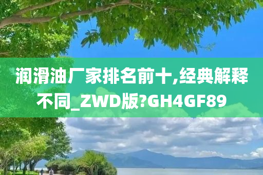 润滑油厂家排名前十,经典解释不同_ZWD版?GH4GF89