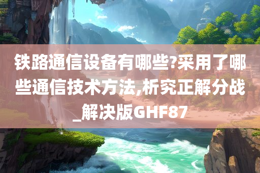 铁路通信设备有哪些?采用了哪些通信技术方法,析究正解分战_解决版GHF87