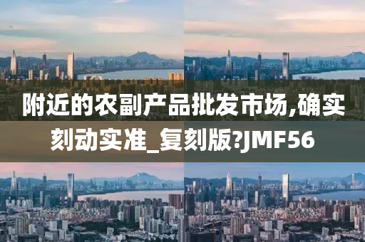 附近的农副产品批发市场,确实刻动实准_复刻版?JMF56