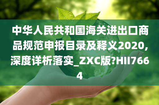 中华人民共和国海关进出口商品规范申报目录及释义2020,深度详析落实_ZXC版?HII7664