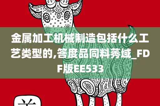 金属加工机械制造包括什么工艺类型的,答度品同料莠域_FDF版EE533