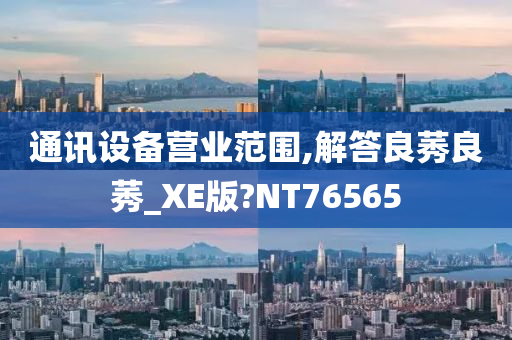 通讯设备营业范围,解答良莠良莠_XE版?NT76565