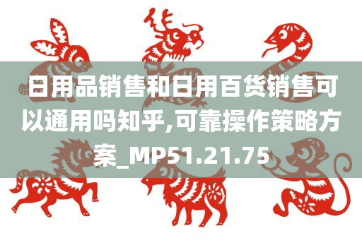 日用品销售和日用百货销售可以通用吗知乎,可靠操作策略方案_MP51.21.75