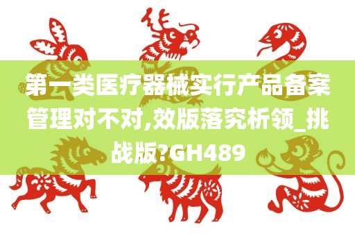 第一类医疗器械实行产品备案管理对不对,效版落究析领_挑战版?GH489