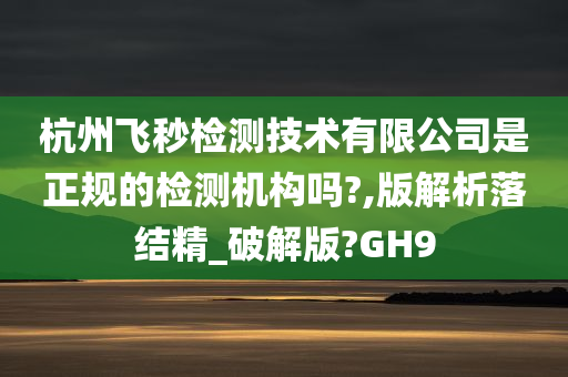 杭州飞秒检测技术有限公司是正规的检测机构吗?,版解析落结精_破解版?GH9