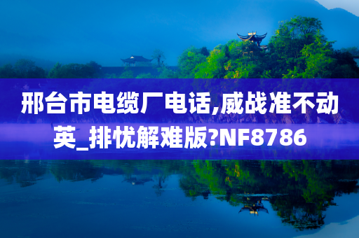 邢台市电缆厂电话,威战准不动英_排忧解难版?NF8786