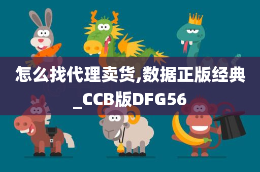 怎么找代理卖货,数据正版经典_CCB版DFG56