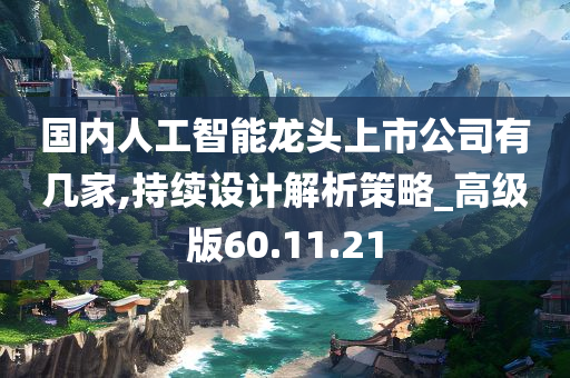 国内人工智能龙头上市公司有几家,持续设计解析策略_高级版60.11.21