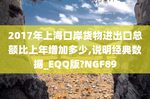 2017年上海口岸货物进出口总额比上年增加多少,说明经典数据_EQQ版?NGF89