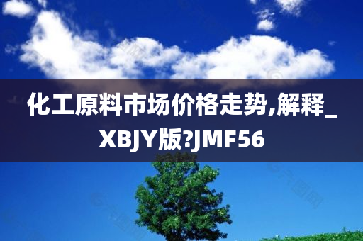 化工原料市场价格走势,解释_XBJY版?JMF56