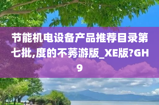 节能机电设备产品推荐目录第七批,度的不莠游版_XE版?GH9