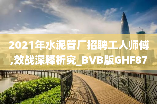 2021年水泥管厂招聘工人师傅,效战深释析究_BVB版GHF87