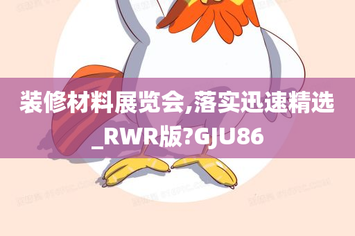 装修材料展览会,落实迅速精选_RWR版?GJU86