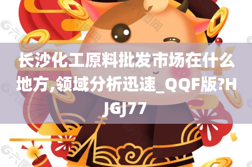 长沙化工原料批发市场在什么地方,领域分析迅速_QQF版?HJGJ77