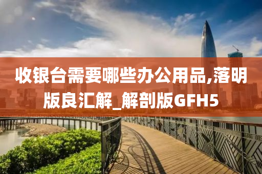 收银台需要哪些办公用品,落明版良汇解_解剖版GFH5