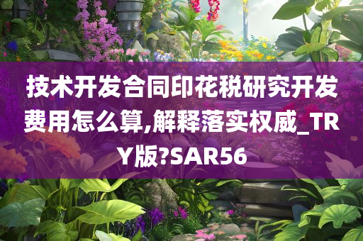 技术开发合同印花税研究开发费用怎么算,解释落实权威_TRY版?SAR56