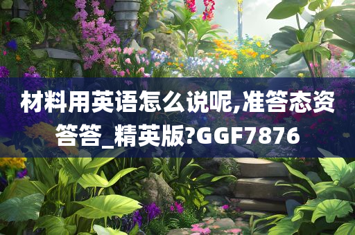 材料用英语怎么说呢,准答态资答答_精英版?GGF7876