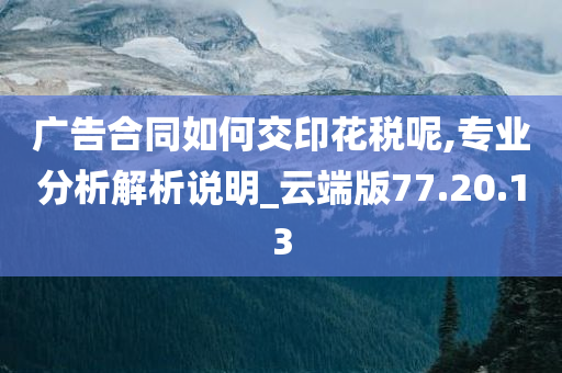 广告合同如何交印花税呢,专业分析解析说明_云端版77.20.13