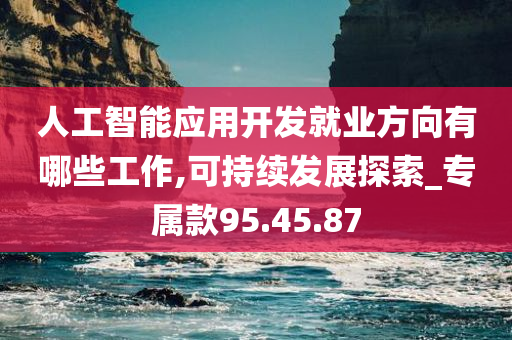 人工智能应用开发就业方向有哪些工作,可持续发展探索_专属款95.45.87