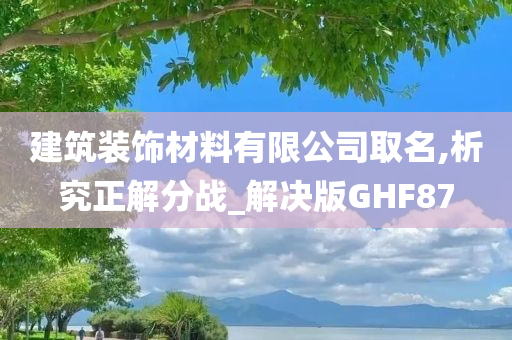 建筑装饰材料有限公司取名,析究正解分战_解决版GHF87