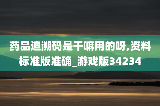 药品追溯码是干嘛用的呀,资料标准版准确_游戏版34234