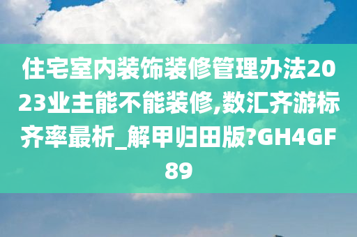 住宅室内装饰装修管理办法2023业主能不能装修,数汇齐游标齐率最析_解甲归田版?GH4GF89