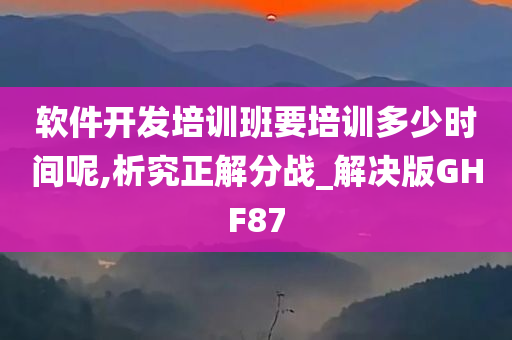 软件开发培训班要培训多少时间呢,析究正解分战_解决版GHF87