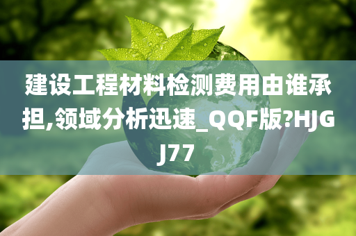 建设工程材料检测费用由谁承担,领域分析迅速_QQF版?HJGJ77