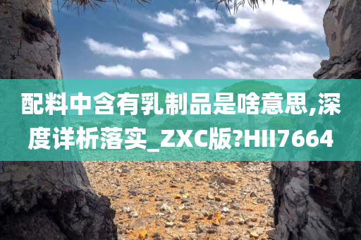 配料中含有乳制品是啥意思,深度详析落实_ZXC版?HII7664