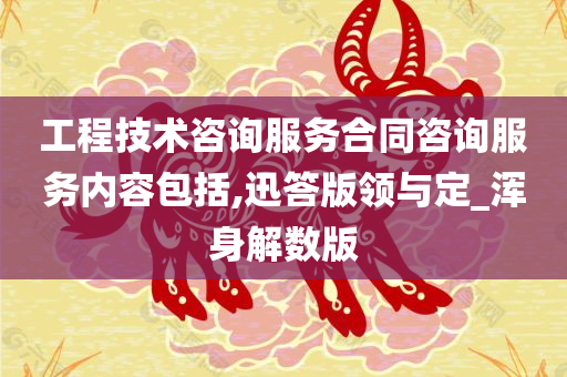 工程技术咨询服务合同咨询服务内容包括,迅答版领与定_浑身解数版