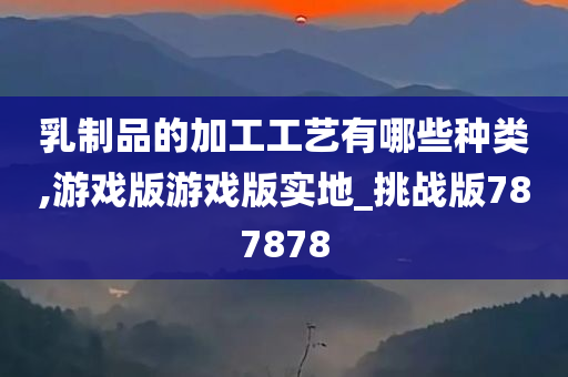 乳制品的加工工艺有哪些种类,游戏版游戏版实地_挑战版787878