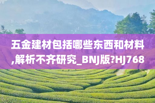 五金建材包括哪些东西和材料,解析不齐研究_BNJ版?HJ768